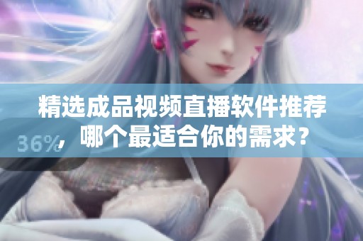 精选成品视频直播软件推荐，哪个最适合你的需求？