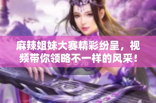 麻辣姐妹大赛精彩纷呈，视频带你领略不一样的风采！