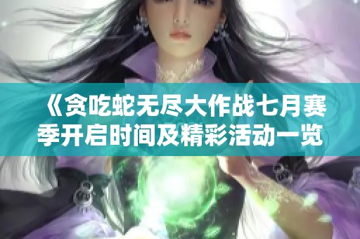 《贪吃蛇无尽大作战七月赛季开启时间及精彩活动一览》