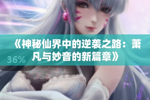 《神秘仙界中的逆袭之路：萧凡与妙音的新篇章》