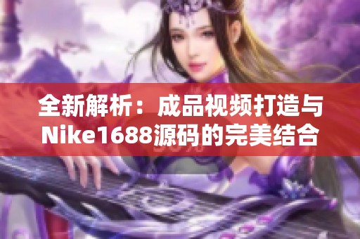 全新解析：成品视频打造与Nike1688源码的完美结合