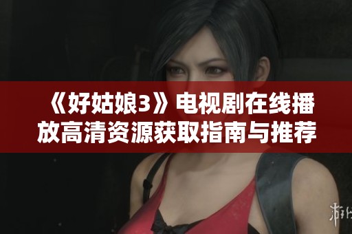 《好姑娘3》电视剧在线播放高清资源获取指南与推荐