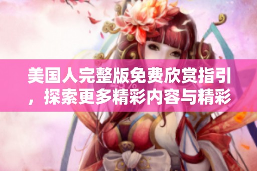 美国人完整版免费欣赏指引，探索更多精彩内容与精彩剧情揭秘