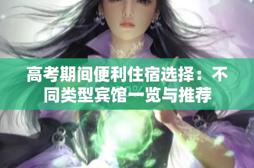 高考期间便利住宿选择：不同类型宾馆一览与推荐