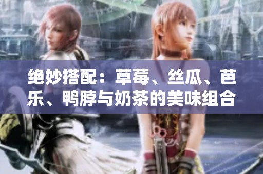 绝妙搭配：草莓、丝瓜、芭乐、鸭脖与奶茶的美味组合