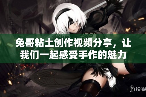兔哥粘土创作视频分享，让我们一起感受手作的魅力