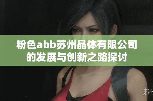 粉色abb苏州晶体有限公司的发展与创新之路探讨