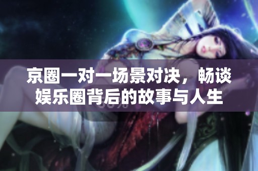 京圈一对一场景对决，畅谈娱乐圈背后的故事与人生