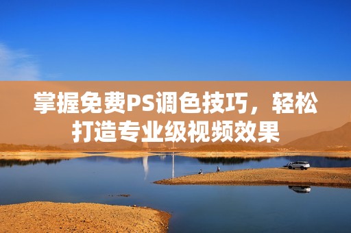掌握免费PS调色技巧，轻松打造专业级视频效果