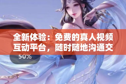 全新体验：免费的真人视频互动平台，随时随地沟通交流