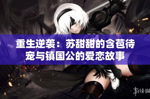 重生逆袭：苏甜甜的含苞待宠与镇国公的爱恋故事