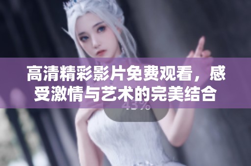 高清精彩影片免费观看，感受激情与艺术的完美结合