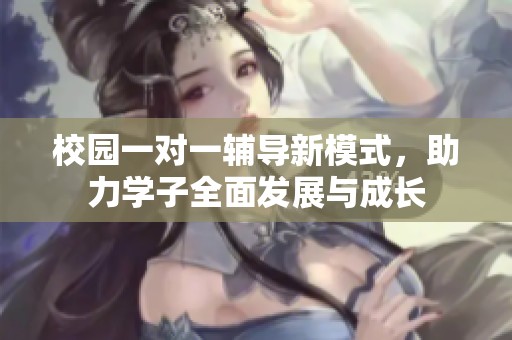 校园一对一辅导新模式，助力学子全面发展与成长