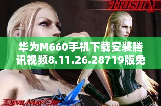华为M660手机下载安装腾讯视频8.11.26.28719版免费版指南