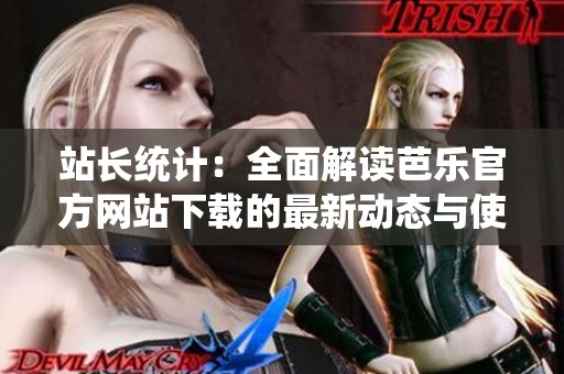 站长统计：全面解读芭乐官方网站下载的最新动态与使用技巧