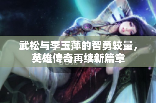 武松与李玉萍的智勇较量，英雄传奇再续新篇章