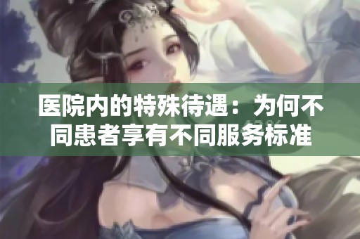 医院内的特殊待遇：为何不同患者享有不同服务标准