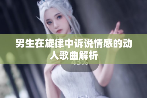 男生在旋律中诉说情感的动人歌曲解析