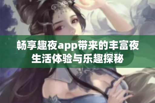 畅享趣夜app带来的丰富夜生活体验与乐趣探秘