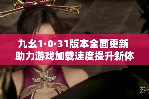 九幺1·0·31版本全面更新 助力游戏加载速度提升新体验