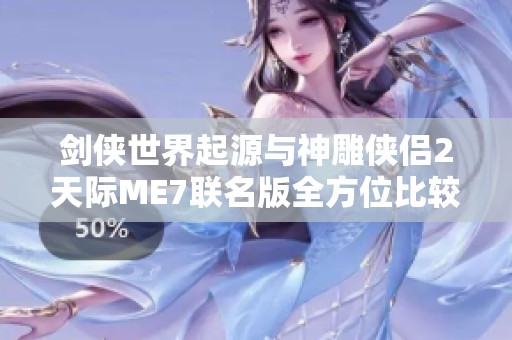 剑侠世界起源与神雕侠侣2天际ME7联名版全方位比较解析
