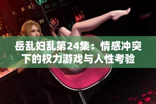岳乱妇乱第24集：情感冲突下的权力游戏与人性考验