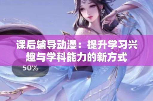 课后辅导动漫：提升学习兴趣与学科能力的新方式