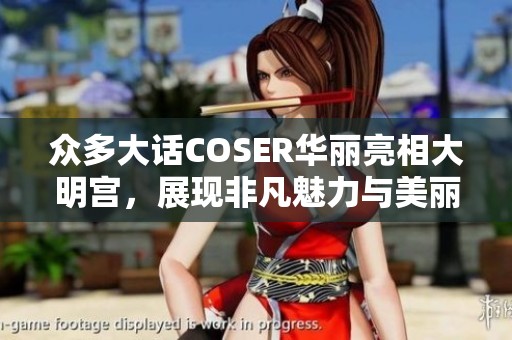 众多大话COSER华丽亮相大明宫，展现非凡魅力与美丽