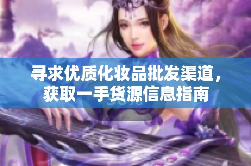 寻求优质化妆品批发渠道，获取一手货源信息指南