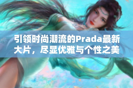 引领时尚潮流的Prada最新大片，尽显优雅与个性之美