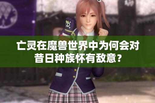 亡灵在魔兽世界中为何会对昔日种族怀有敌意？