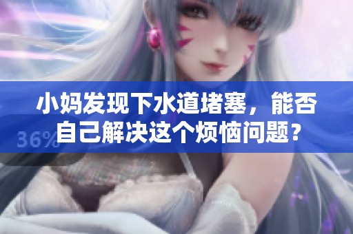 小妈发现下水道堵塞，能否自己解决这个烦恼问题？