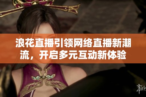 浪花直播引领网络直播新潮流，开启多元互动新体验
