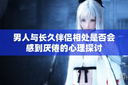 男人与长久伴侣相处是否会感到厌倦的心理探讨