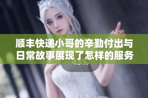 顺丰快递小哥的辛勤付出与日常故事展现了怎样的服务精神