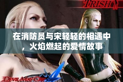 在消防员与宋轻轻的相遇中，火焰燃起的爱情故事