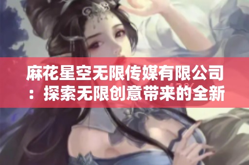 麻花星空无限传媒有限公司：探索无限创意带来的全新传媒体验