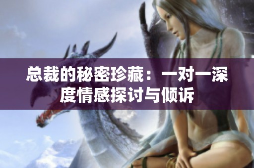 总裁的秘密珍藏：一对一深度情感探讨与倾诉