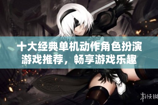十大经典单机动作角色扮演游戏推荐，畅享游戏乐趣
