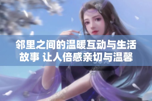 邻里之间的温暖互动与生活故事 让人倍感亲切与温馨