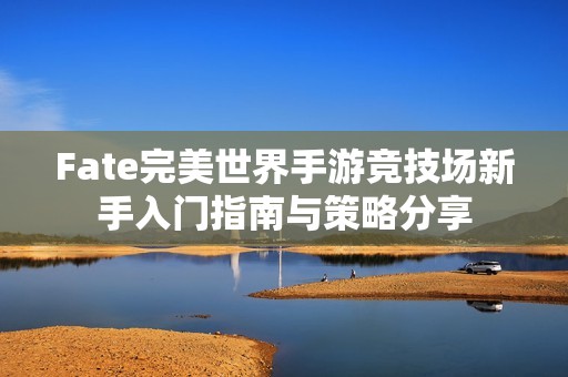 Fate完美世界手游竞技场新手入门指南与策略分享