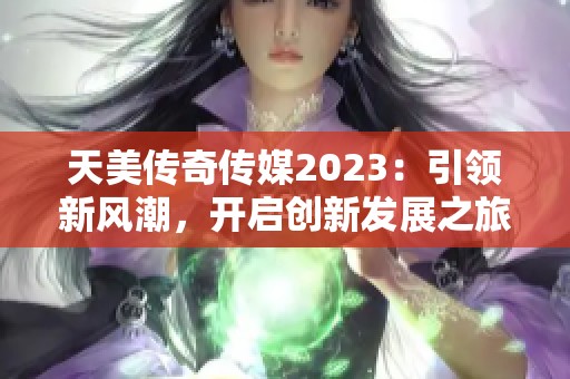 天美传奇传媒2023：引领新风潮，开启创新发展之旅