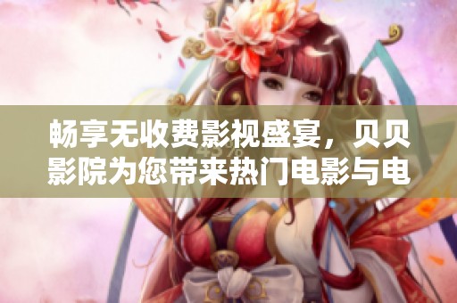 畅享无收费影视盛宴，贝贝影院为您带来热门电影与电视剧