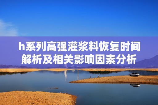 h系列高强灌浆料恢复时间解析及相关影响因素分析
