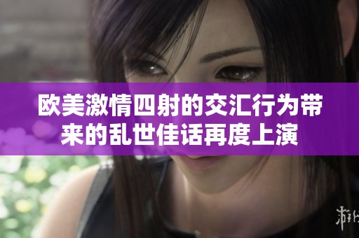 欧美激情四射的交汇行为带来的乱世佳话再度上演