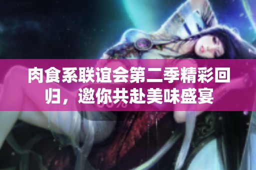 肉食系联谊会第二季精彩回归，邀你共赴美味盛宴