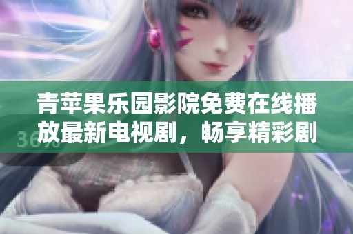 青苹果乐园影院免费在线播放最新电视剧，畅享精彩剧情！