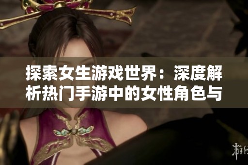 探索女生游戏世界：深度解析热门手游中的女性角色与故事