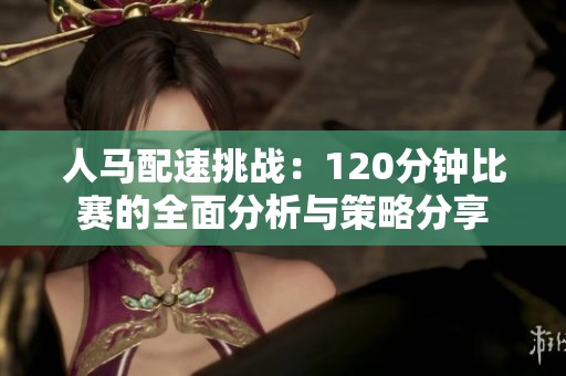 人马配速挑战：120分钟比赛的全面分析与策略分享