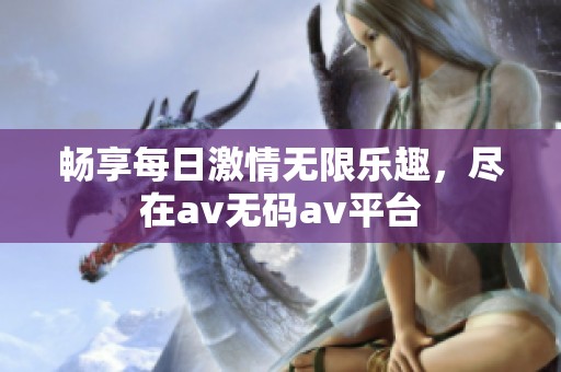 畅享每日激情无限乐趣，尽在av无码av平台